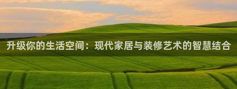 和记开户官网：升级你的生活空间：现代家居与装修艺术的智慧结合