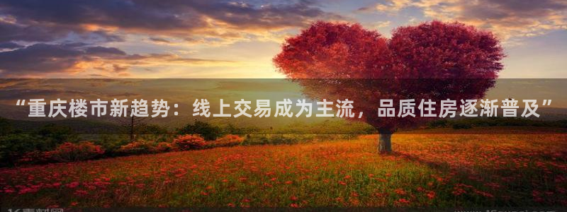 和记网址官网：“重庆楼市新趋势：线上交易成为主流，品质住房逐