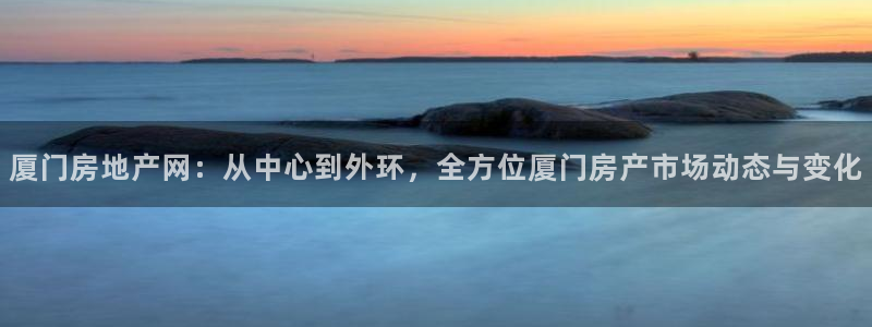和记 中国官网：厦门房地产网：从中心到外环，全方位厦门房产市