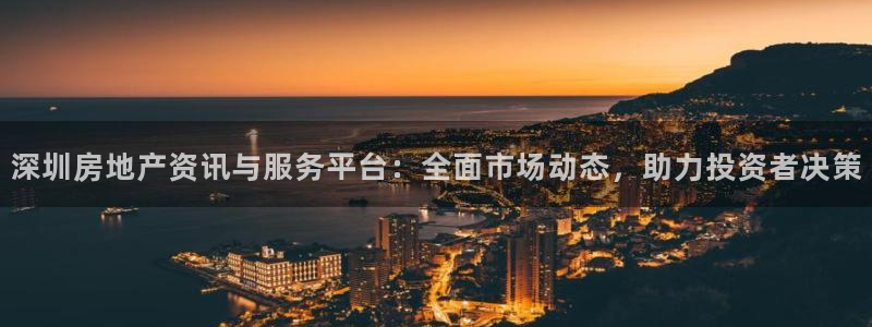 和记娱乐平台官网：深圳房地产资讯与服务平台：全面市场动态，助
