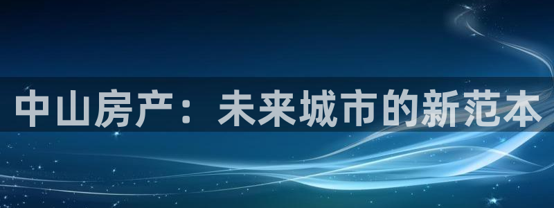 澳门3和记官网：中山房产：未来城市的新范本