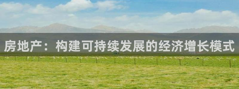 和记黄埔官网教育：房地产：构建可持续发展的经济增长模式