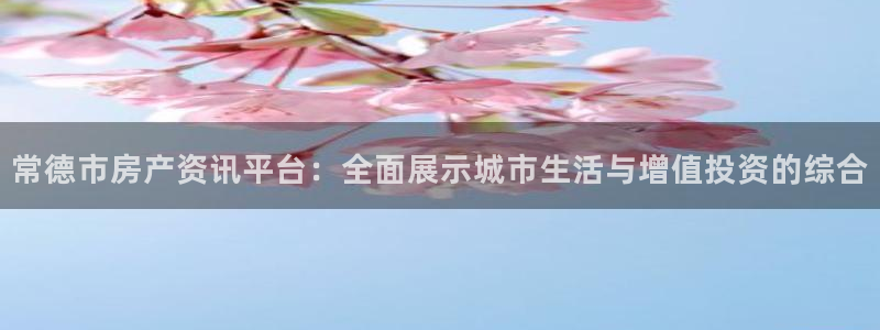 长江和记有限公司官网：常德市房产资讯平台：全面展示城市生活与