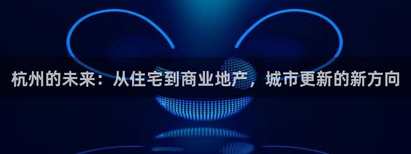 澳门3和记官网：杭州的未来：从住宅到商业地产，城市更新的新方