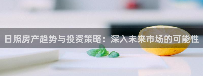 果博官网和记：日照房产趋势与投资策略：深入未来市场的可能性