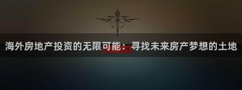 和记平台官网：海外房地产投资的无限可能：寻找未来房产梦想的土