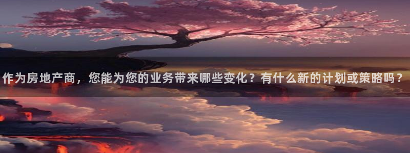 和记官网手机：作为房地产商，您能为您的业务带来哪些变化？有什