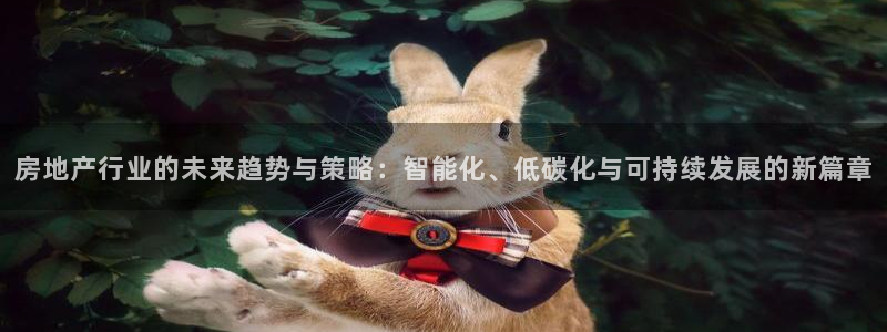 长江和记官网：房地产行业的未来趋势与策略：智能化、低碳化与可