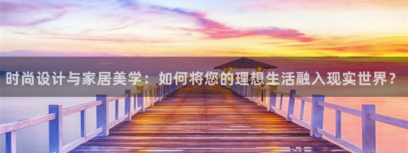 和记娱乐首页官网：时尚设计与家居美学：如何将您的理想生活融入