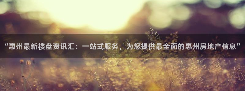 和记怡情视频在线官网：“惠州最新楼盘资讯汇：一站式服务，为您