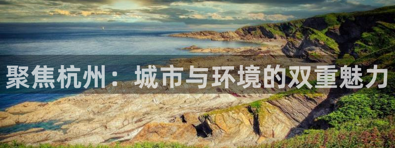 和记唯一官网：聚焦杭州：城市与环境的双重魅力
