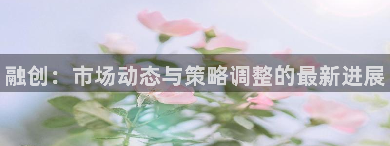 和记平台网站官网：融创：市场动态与策略调整的最新进展