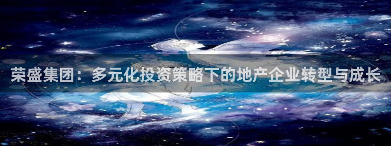 和记手游官网：荣盛集团：多元化投资策略下的地产企业转型与成长