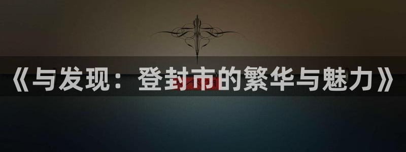 澳门和记电讯官网：《与发现：登封市的繁华与魅力》
