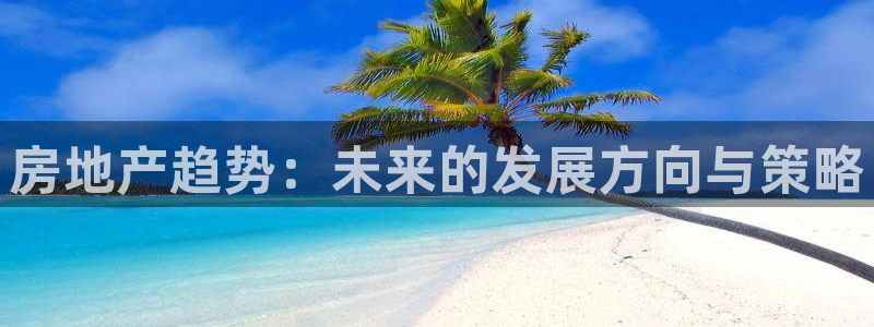 和记娱安全h88285官网：房地产趋势：未来的发展方向与策略