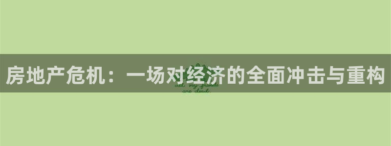 和记官网登陆：房地产危机：一场对经济的全面冲击与重构