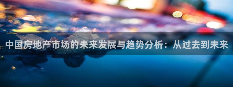 和记开户官网：中国房地产市场的未来发展与趋势分析：从过去到未
