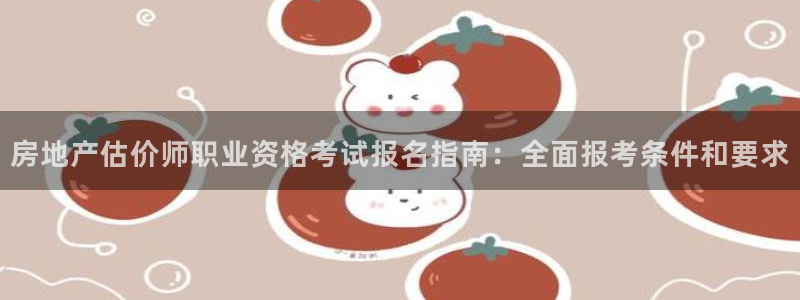 上海和记黄埔官网：房地产估价师职业资格考试报名指南：全面报考
