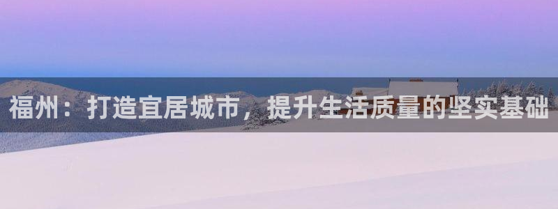 和记唯一官网：福州：打造宜居城市，提升生活质量的坚实基础