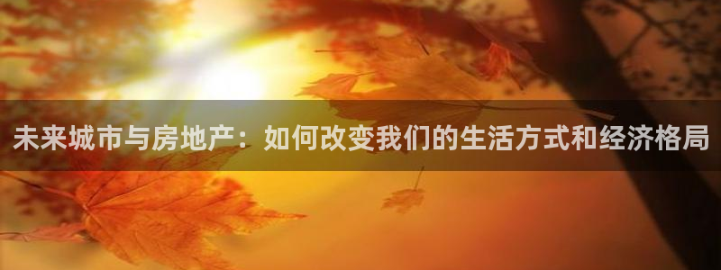 和记国际官网官网：未来城市与房地产：如何改变我们的生活方式和