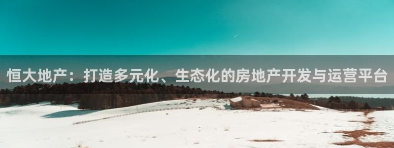 缅甸和记平台官网：恒大地产：打造多元化、生态化的房地产开发与