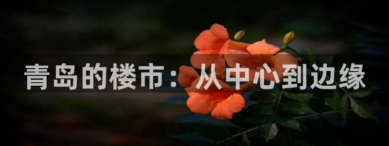 和记娱真好h88285官网：青岛的楼市：从中心到边缘