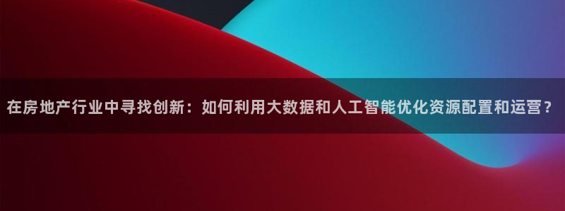 和记娱实惠h88285官网：在房地产行业中寻找创新：如何利用