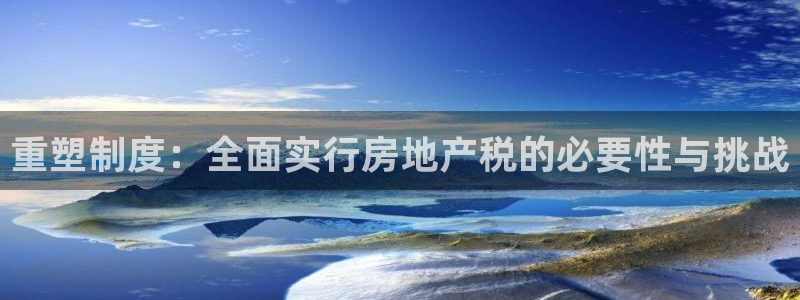 和记安徽快3官网开户：重塑制度：全面实行房地产税的必要性与挑