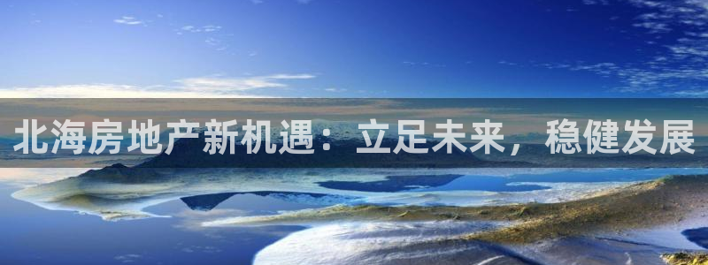 和记娱乐唯一官网：北海房地产新机遇：立足未来，稳健发展