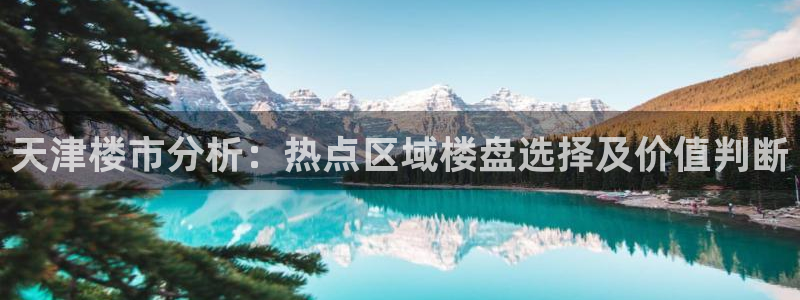 武汉和记黄埔官网：天津楼市分析：热点区域楼盘选择及价值判断