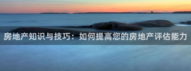 和记app官网：房地产知识与技巧：如何提高您的房地产评估能力