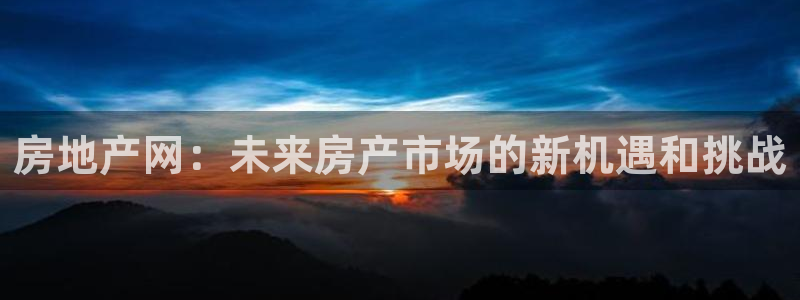 和记h188怡情官网：房地产网：未来房产市场的新机遇和挑战