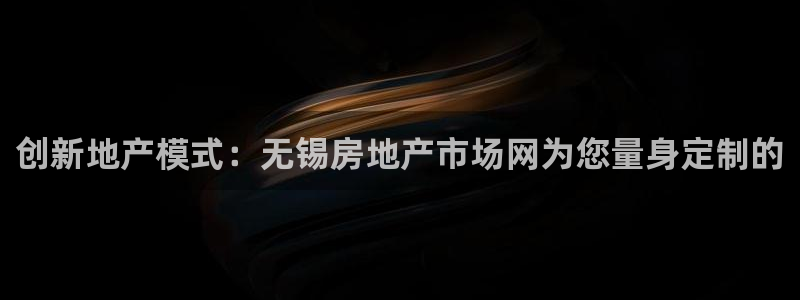 和记电游官网：创新地产模式：无锡房地产市场网为您量身定制的