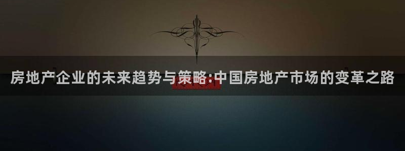 和记黄埔公司官网：房地产企业的未来趋势与策略:中国房地产市场