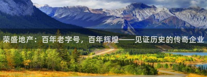 和帆记官网：荣盛地产：百年老字号，百年辉煌——见证历史的传奇