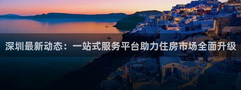 和记app官网登录：深圳最新动态：一站式服务平台助力住房市场