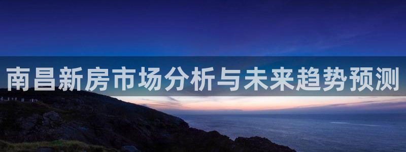 和记国际官网官网：南昌新房市场分析与未来趋势预测