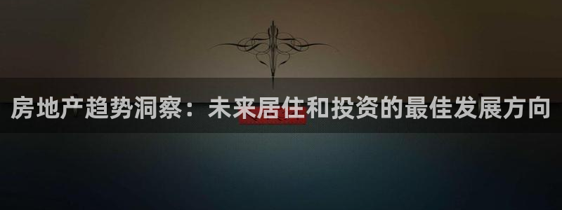 和记网址官网：房地产趋势洞察：未来居住和投资的最佳发展方向