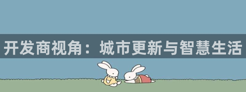 和行记义工网官网：开发商视角：城市更新与智慧生活