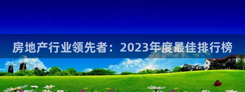 成都和记黄埔官网：房地产行业领先者：2023年度最佳排行榜