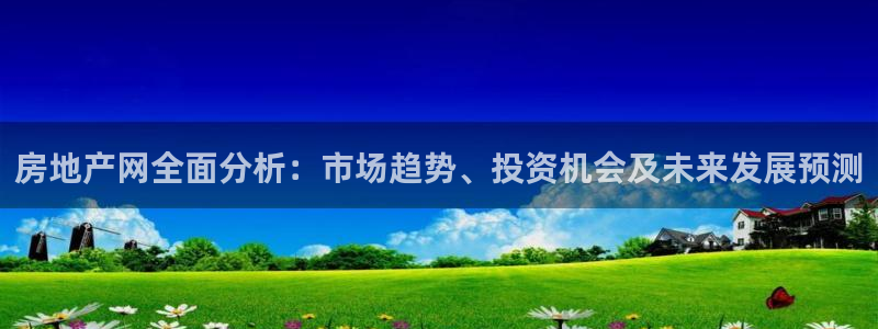 和记娱乐手机官网：房地产网全面分析：市场趋势、投资机会及未来