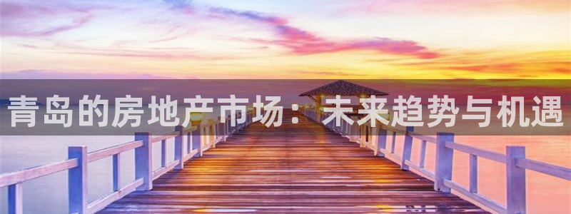 郑州和记酒业官网：青岛的房地产市场：未来趋势与机遇
