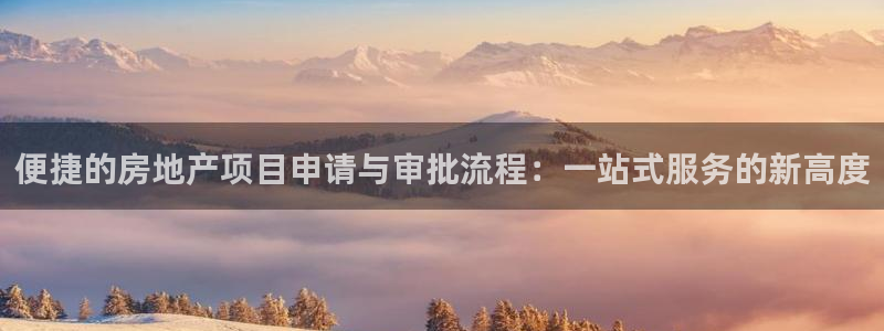 和记体育官网：便捷的房地产项目申请与审批流程：一站式服务的新