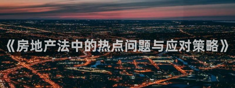 和记电讯官网0机构：《房地产法中的热点问题与应对策略》