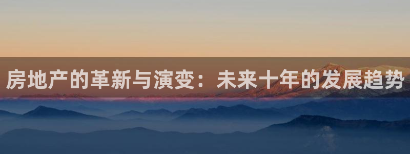 和记电官网：房地产的革新与演变：未来十年的发展趋势